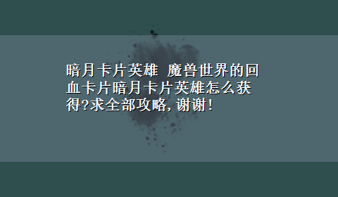 暗月卡片英雄 魔兽世界的回血卡片暗月卡片英雄怎么获得?求全部攻略,谢谢!