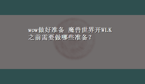 wow做好准备 魔兽世界开WLK之前需要做哪些准备？