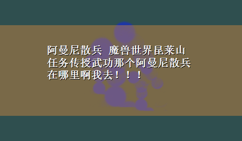 阿曼尼散兵 魔兽世界昆莱山任务传授武功那个阿曼尼散兵在哪里啊我去！！！