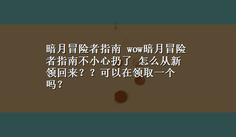 暗月冒险者指南 wow暗月冒险者指南不小心扔了 怎么从新领回来？？可以在领取一个吗？