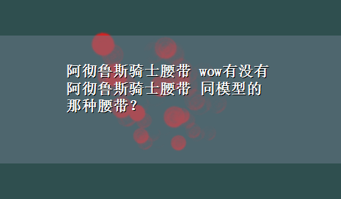 阿彻鲁斯骑士腰带 wow有没有 阿彻鲁斯骑士腰带 同模型的那种腰带？