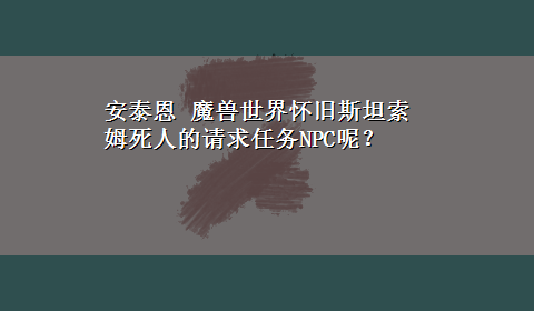 安泰恩 魔兽世界怀旧斯坦索姆死人的请求任务NPC呢？