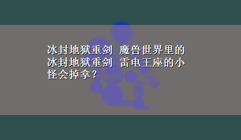 冰封地狱重剑 魔兽世界里的 冰封地狱重剑 雷电王座的小怪会掉拿？