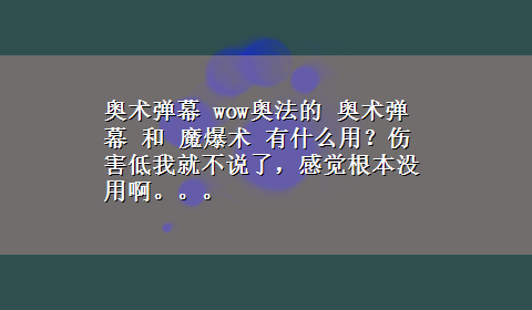 奥术弹幕 wow奥法的 奥术弹幕 和 魔爆术 有什么用？伤害低我就不说了，感觉根本没用啊。。。