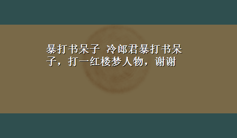 暴打书呆子 冷郎君暴打书呆子，打一红楼梦人物，谢谢