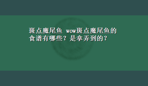 斑点魔尾鱼 wow斑点魔尾鱼的食谱有哪些？是拿弄到的？