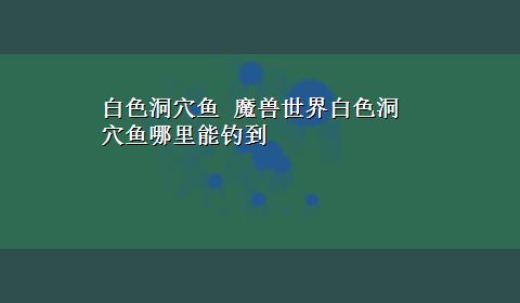 白色洞穴鱼 魔兽世界白色洞穴鱼哪里能钓到