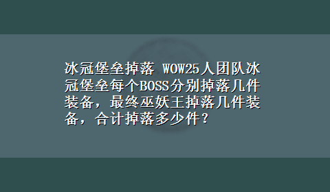 冰冠堡垒掉落 WOW25人团队冰冠堡垒每个BOSS分别掉落几件装备，最终巫妖王掉落几件装备，合计掉落多少件？