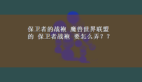 保卫者的战袍 魔兽世界联盟的 保卫者战袍 要怎么弄？？