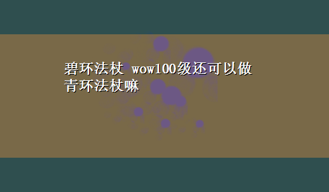 碧环法杖 wow100级还可以做青环法杖嘛