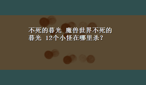 不死的暮光 魔兽世界不死的暮光 12个小怪在哪里杀？