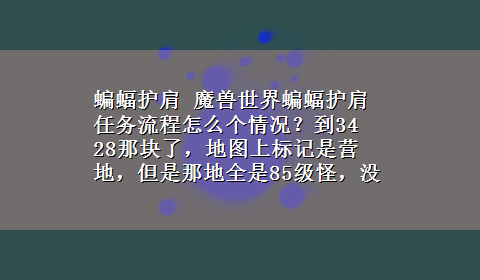 蝙蝠护肩 魔兽世界蝙蝠护肩任务流程怎么个情况？到34 28那块了，地图上标记是营地，但是那地全是85级怪，没NPC