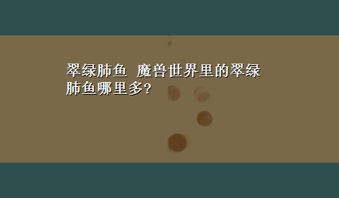 翠绿肺鱼 魔兽世界里的翠绿肺鱼哪里多?