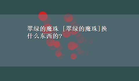 翠绿的魔珠 [翠绿的魔珠]换什么东西的?