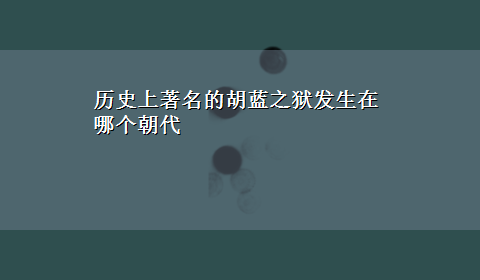 历史上著名的胡蓝之狱发生在哪个朝代