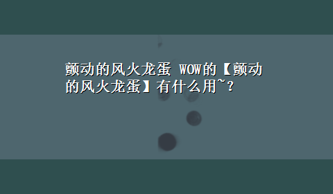 颤动的风火龙蛋 WOW的【颤动的风火龙蛋】有什么用~？