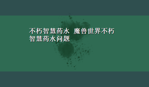 不朽智慧药水 魔兽世界不朽智慧药水问题