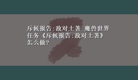 斥候报告:敌对土著 魔兽世界任务《斥候报告:敌对土著》怎么做?