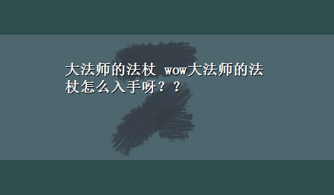 大法师的法杖 wow大法师的法杖怎么入手呀？？