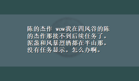 陈的杰作 wow我在四风谷的陈的杰作那接不到后续任务了。泥盏和风暴烈酒都在半山那。没有任务显示。怎么办啊。