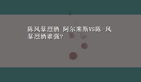 陈风暴烈酒 阿尔塞斯VS陈-风暴烈酒谁强?