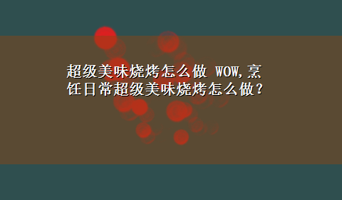 超级美味烧烤怎么做 WOW,烹饪日常超级美味烧烤怎么做？