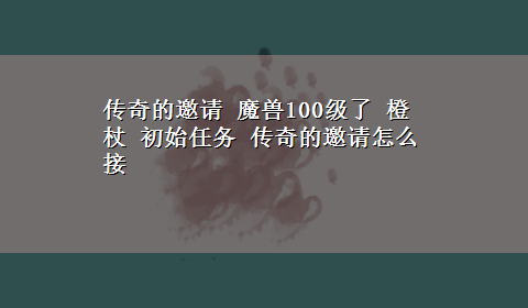 传奇的邀请 魔兽100级了 橙杖 初始任务 传奇的邀请怎么接