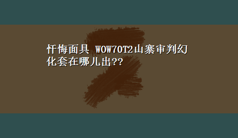 忏悔面具 WOW70T2山寨审判幻化套在哪儿出??