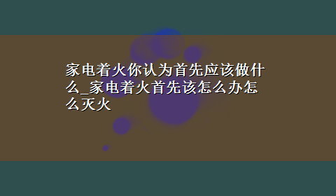 家电着火你认为首先应该做什么_家电着火首先该怎么办怎么灭火