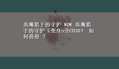 恶魔猎手的守护 WOW 恶魔猎手的守护（变身5分CD30） 如何获得 ？