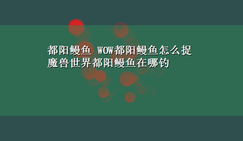 都阳鳗鱼 WOW都阳鳗鱼怎么捉 魔兽世界都阳鳗鱼在哪钓