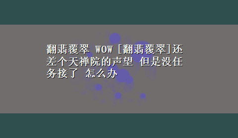 翻翡覆翠 WOW [翻翡覆翠]还差个天禅院的声望 但是没任务接了 怎么办