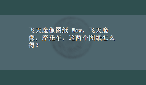 飞天魔像图纸 Wow，飞天魔像，摩托车，这两个图纸怎么得？