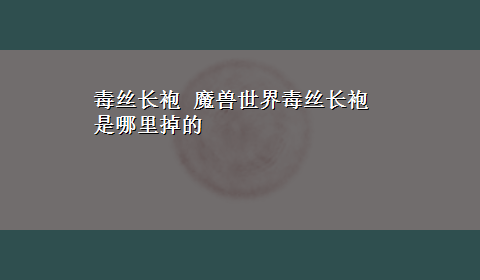 毒丝长袍 魔兽世界毒丝长袍是哪里掉的