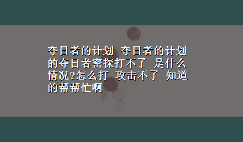 夺日者的计划 夺日者的计划的夺日者密探打不了 是什么情况?怎么打 攻击不了 知道的帮帮忙啊