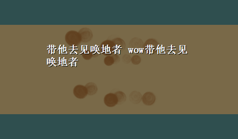 带他去见唤地者 wow带他去见唤地者