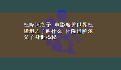 杜隆坦之子 电影魔兽世界杜隆坦之子叫什么 杜隆坦萨尔父子身世揭秘