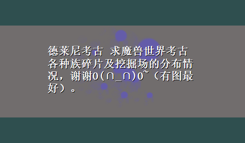 德莱尼考古 求魔兽世界考古各种族碎片及挖掘场的分布情况，谢谢O(∩_∩)O~（有图最好）。