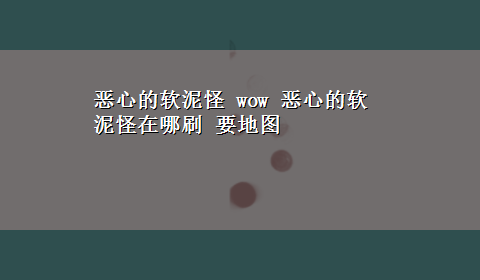 恶心的软泥怪 wow 恶心的软泥怪在哪刷 要地图