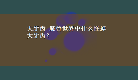 大牙齿 魔兽世界中什么怪掉大牙齿？