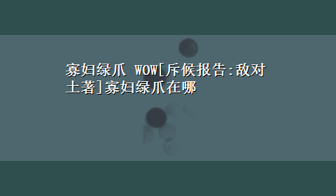 寡妇绿爪 WOW[斥候报告:敌对土著]寡妇绿爪在哪