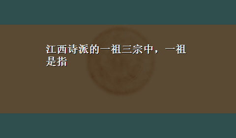 江西诗派的一祖三宗中，一祖是指