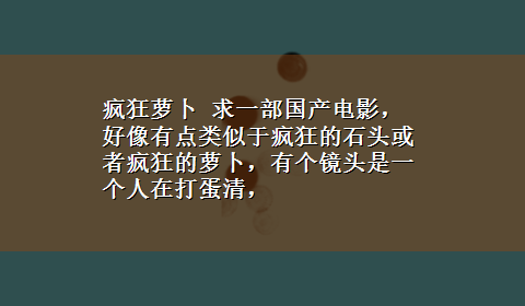 疯狂萝卜 求一部国产电影，好像有点类似于疯狂的石头或者疯狂的萝卜，有个镜头是一个人在打蛋清，