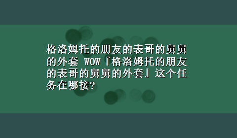 格洛姆托的朋友的表哥的舅舅的外套 WOW『格洛姆托的朋友的表哥的舅舅的外套』这个任务在哪接?