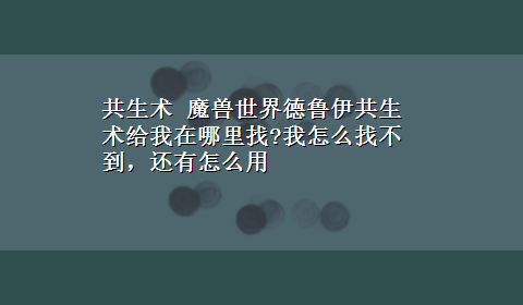 共生术 魔兽世界德鲁伊共生术给我在哪里找?我怎么找不到，还有怎么用