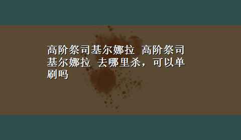 高阶祭司基尔娜拉 高阶祭司基尔娜拉 去哪里杀，可以单刷吗