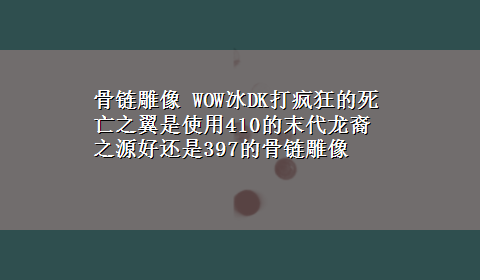 骨链雕像 WOW冰DK打疯狂的死亡之翼是使用410的末代龙裔之源好还是397的骨链雕像