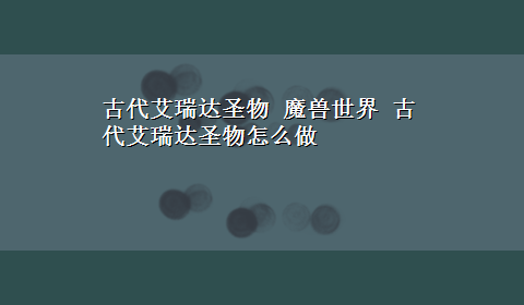 古代艾瑞达圣物 魔兽世界 古代艾瑞达圣物怎么做