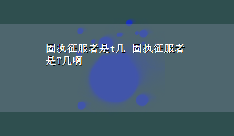 固执征服者是t几 固执征服者是T几啊