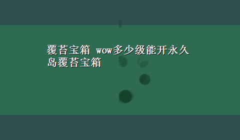 覆苔宝箱 wow多少级能开永久岛覆苔宝箱